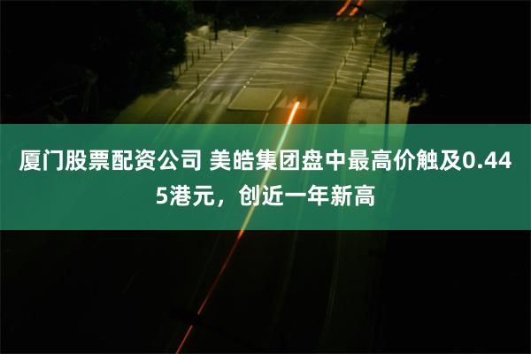 厦门股票配资公司 美皓集团盘中最高价触及0.445港元，创近一年新高