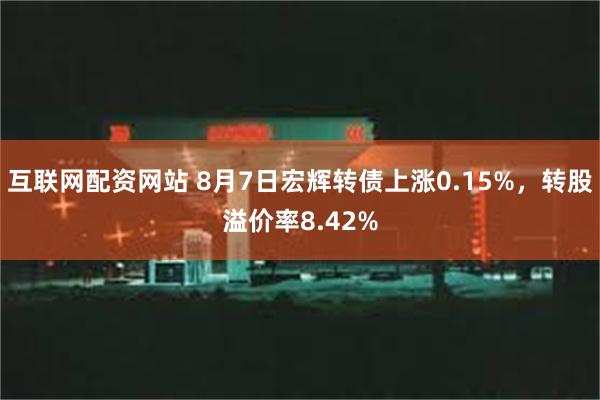 互联网配资网站 8月7日宏辉转债上涨0.15%，转股溢价率8.42%