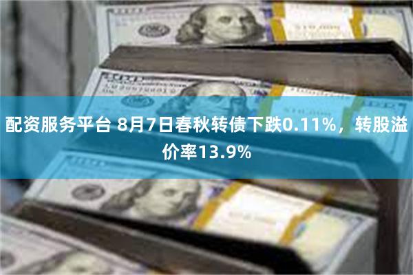 配资服务平台 8月7日春秋转债下跌0.11%，转股溢价率13.9%
