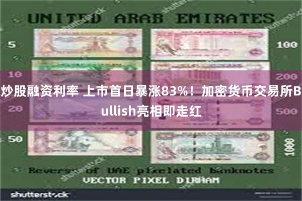炒股融资利率 上市首日暴涨83%！加密货币交易所Bullish亮相即走红