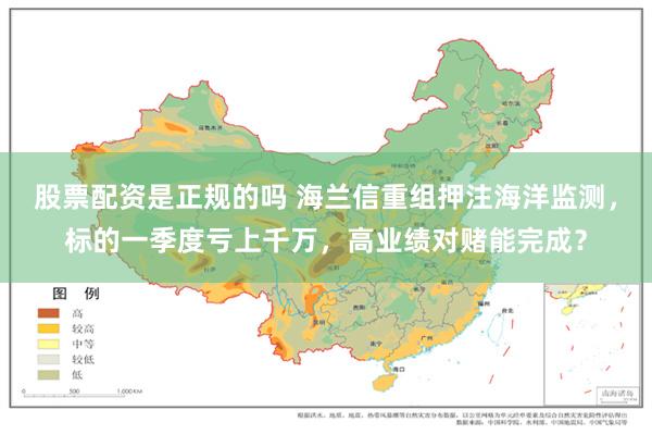 股票配资是正规的吗 海兰信重组押注海洋监测，标的一季度亏上千万，高业绩对赌能完成？