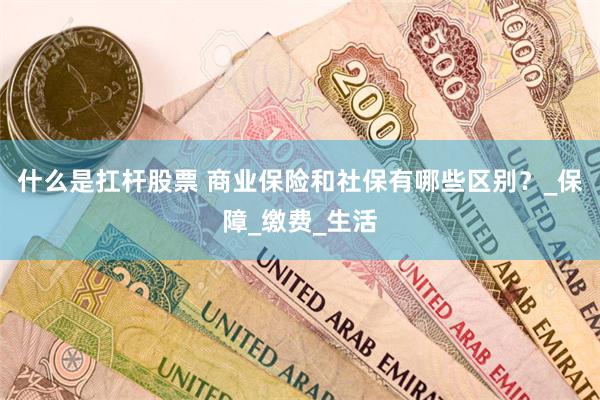什么是扛杆股票 商业保险和社保有哪些区别？_保障_缴费_生活