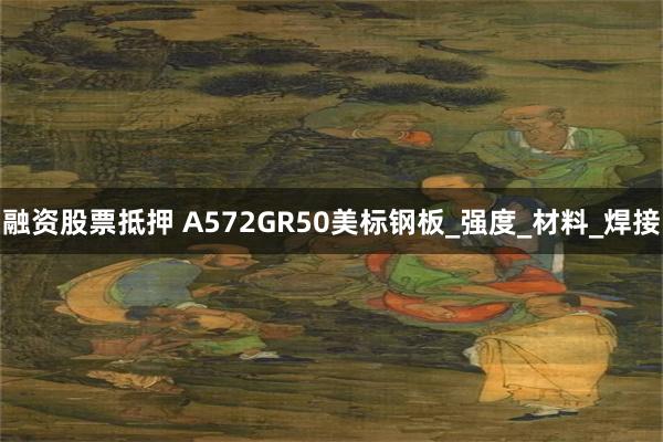 融资股票抵押 A572GR50美标钢板_强度_材料_焊接