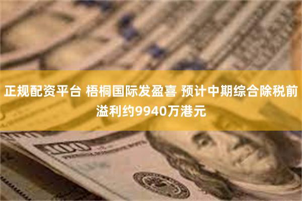 正规配资平台 梧桐国际发盈喜 预计中期综合除税前溢利约9940万港元