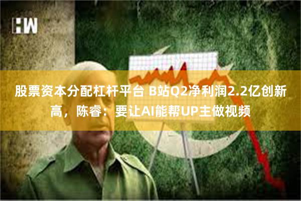 股票资本分配杠杆平台 B站Q2净利润2.2亿创新高，陈睿：要让AI能帮UP主做视频
