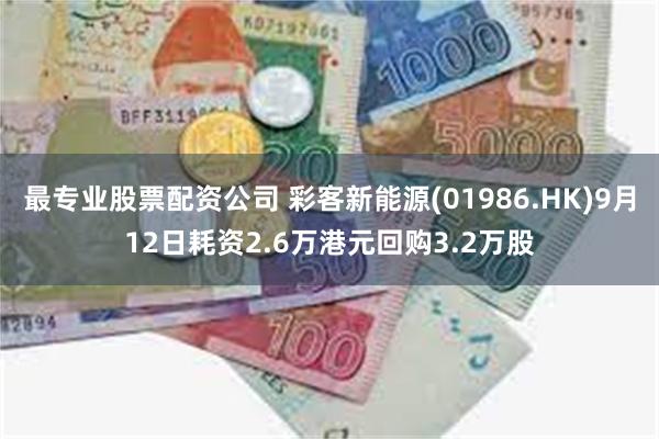 最专业股票配资公司 彩客新能源(01986.HK)9月12日耗资2.6万港元回购3.2万股