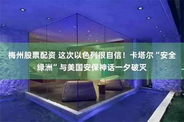 梅州股票配资 这次以色列很自信！卡塔尔“安全绿洲”与美国安保神话一夕破灭