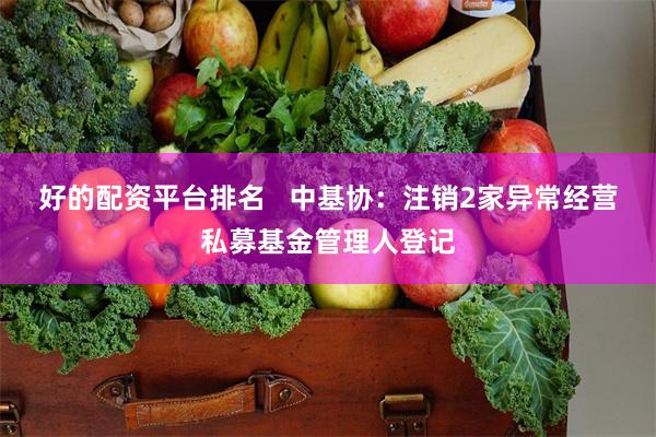 好的配资平台排名   中基协：注销2家异常经营私募基金管理人登记