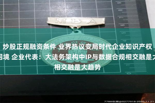 炒股正规融资条件 业界热议变局时代企业知识产权现实困境 企业代表：大法务架构中IP与数据合规相交融是大趋势