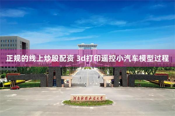 正规的线上炒股配资 3d打印遥控小汽车模型过程