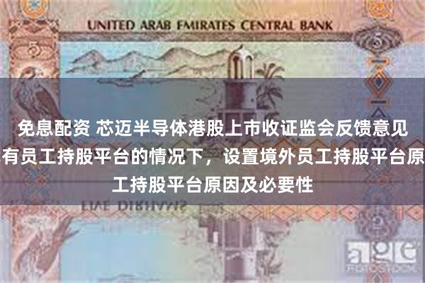 免息配资 芯迈半导体港股上市收证监会反馈意见：需说明已有员工持股平台的情况下，设置境外员工持股平台原因及必要性
