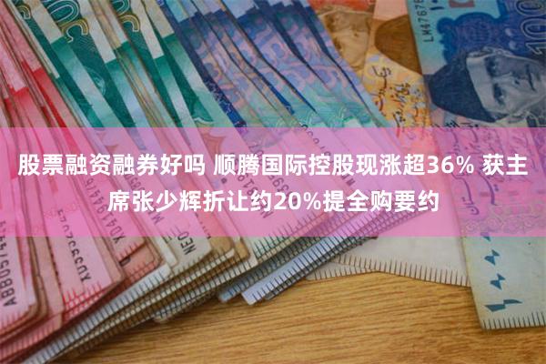 股票融资融券好吗 顺腾国际控股现涨超36% 获主席张少辉折让约20%提全购要约
