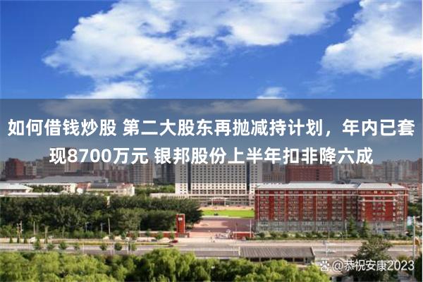 如何借钱炒股 第二大股东再抛减持计划，年内已套现8700万元 银邦股份上半年扣非降六成