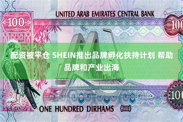 配资被平仓 SHEIN推出品牌孵化扶持计划 帮助品牌和产业出海