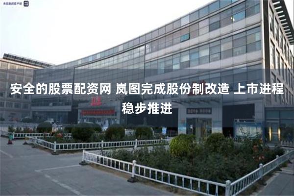 安全的股票配资网 岚图完成股份制改造 上市进程稳步推进