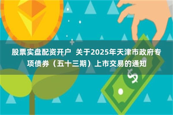 股票实盘配资开户  关于2025年天津市政府专项债券（五十三期）上市交易的通知