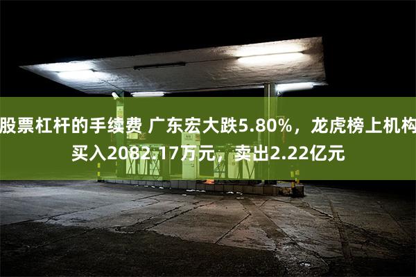 股票杠杆的手续费 广东宏大跌5.80%，龙虎榜上机构买入2082.17万元，卖出2.22亿元