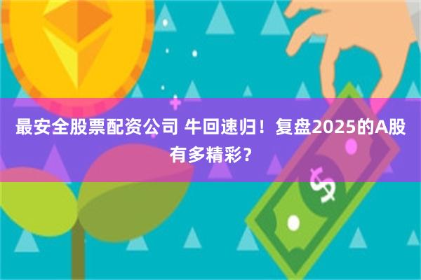 最安全股票配资公司 牛回速归！复盘2025的A股有多精彩？