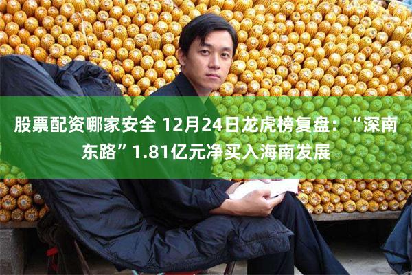 股票配资哪家安全 12月24日龙虎榜复盘：“深南东路”1.81亿元净买入海南发展