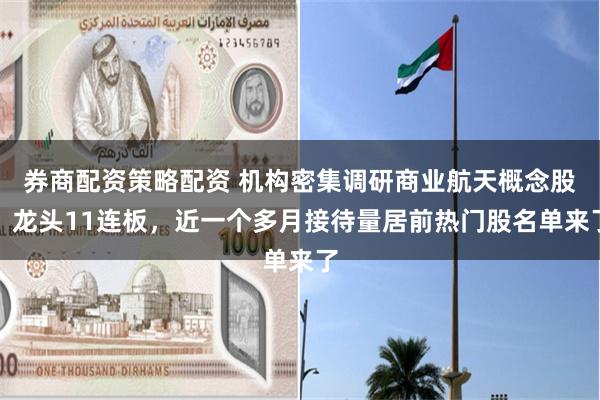 券商配资策略配资 机构密集调研商业航天概念股！龙头11连板，近一个多月接待量居前热门股名单来了