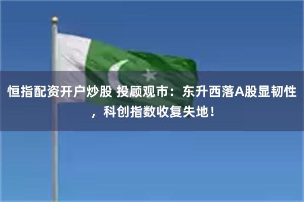 恒指配资开户炒股 投顾观市：东升西落A股显韧性，科创指数收复失地！