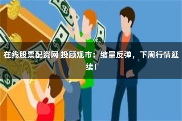 在线股票配资网 投顾观市：缩量反弹，下周行情延续！