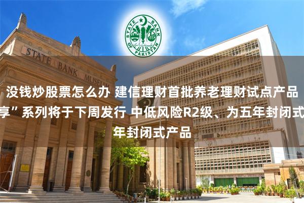 没钱炒股票怎么办 建信理财首批养老理财试点产品“安享”系列将于下周发行 中低风险R2级、为五年封闭式产品