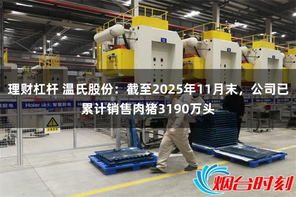 理财杠杆 温氏股份：截至2025年11月末，公司已累计销售肉猪3190万头