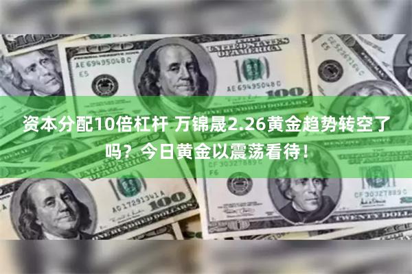 资本分配10倍杠杆 万锦晟2.26黄金趋势转空了吗？今日黄金以震荡看待！